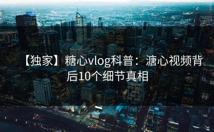 【独家】糖心vlog科普：溏心视频背后10个细节真相