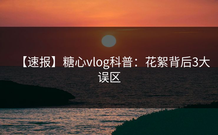 【速报】糖心vlog科普：花絮背后3大误区