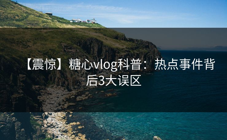 【震惊】糖心vlog科普:热点事件背后3大误区 【震惊】糖心vlog科普:热点事件背后3大误区