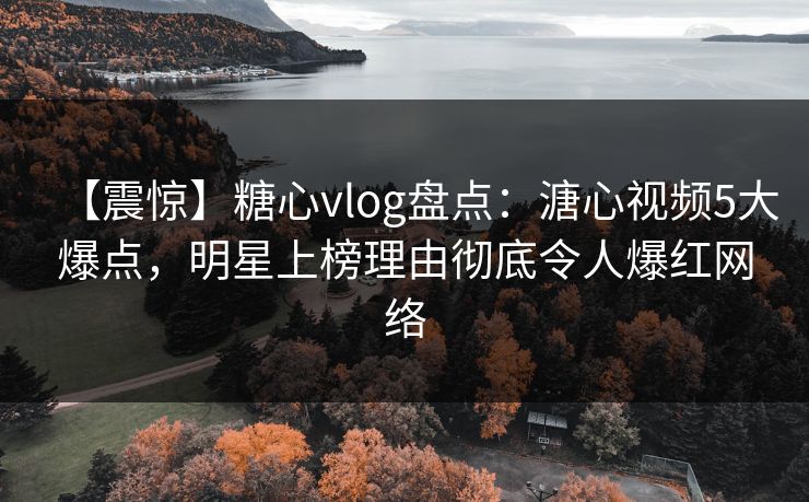 【震惊】糖心vlog盘点：溏心视频5大爆点，明星上榜理由彻底令人爆红网络