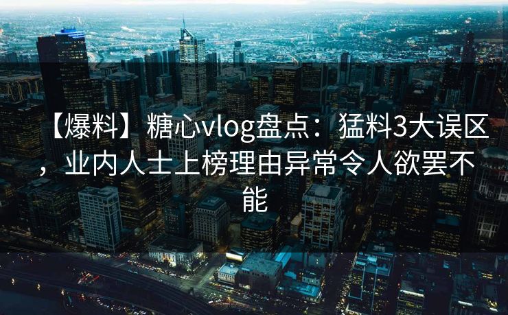 【爆料】糖心vlog盘点：猛料3大误区，业内人士上榜理由异常令人欲罢不能