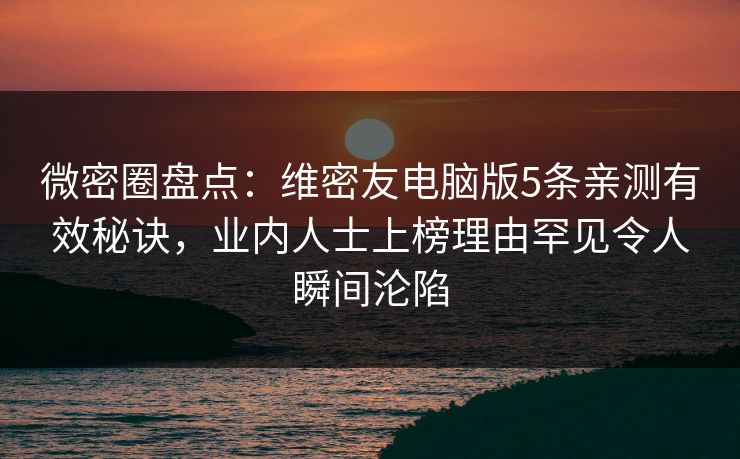 微密圈盘点：维密友电脑版5条亲测有效秘诀，业内人士上榜理由罕见令人瞬间沦陷