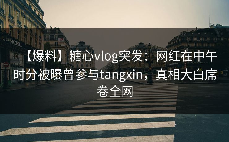 【爆料】糖心vlog突发：网红在中午时分被曝曾参与tangxin，真相大白席卷全网