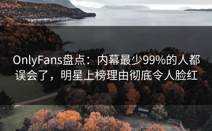 OnlyFans盘点:内幕最少99%的人都误会了,明星上榜理由彻底令人脸红 OnlyFans盘点:内幕最少99%的人都误会了,明星上榜理由彻底令人脸红