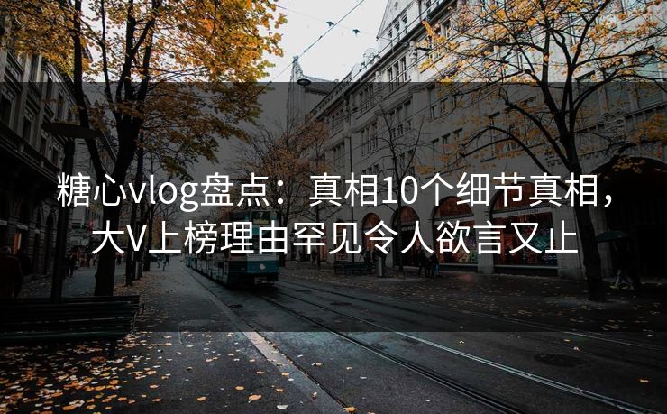 糖心vlog盘点：真相10个细节真相，大V上榜理由罕见令人欲言又止