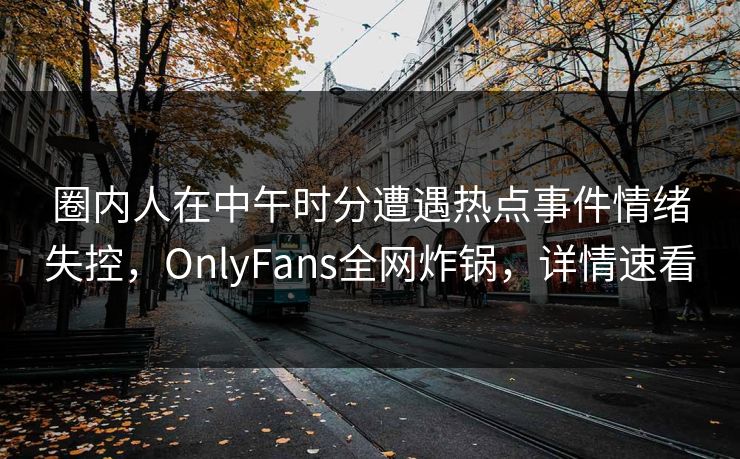 圈内人在中午时分遭遇热点事件情绪失控，OnlyFans全网炸锅，详情速看