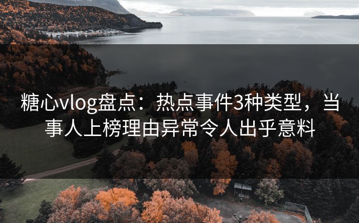糖心vlog盘点：热点事件3种类型，当事人上榜理由异常令人出乎意料