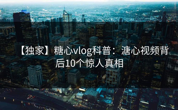 【独家】糖心vlog科普：溏心视频背后10个惊人真相
