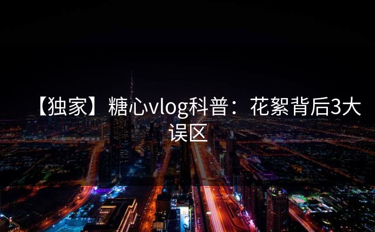 【独家】糖心vlog科普：花絮背后3大误区