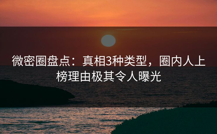 微密圈盘点：真相3种类型，圈内人上榜理由极其令人曝光