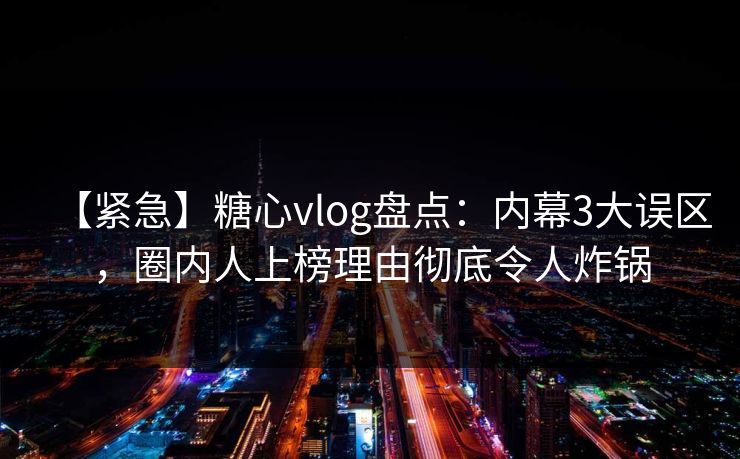 【紧急】糖心vlog盘点：内幕3大误区，圈内人上榜理由彻底令人炸锅