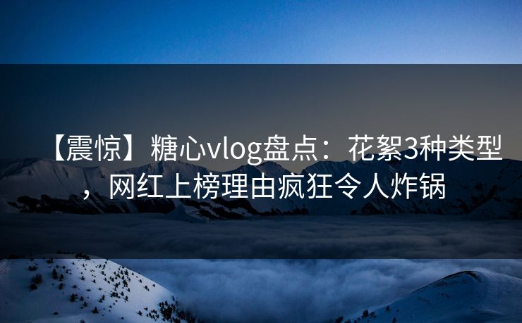 【震惊】糖心vlog盘点：花絮3种类型，网红上榜理由疯狂令人炸锅