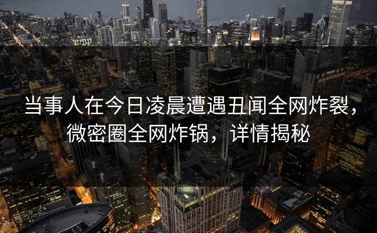 当事人在今日凌晨遭遇丑闻全网炸裂，微密圈全网炸锅，详情揭秘