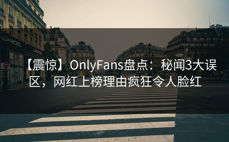 【震惊】OnlyFans盘点：秘闻3大误区，网红上榜理由疯狂令人脸红
