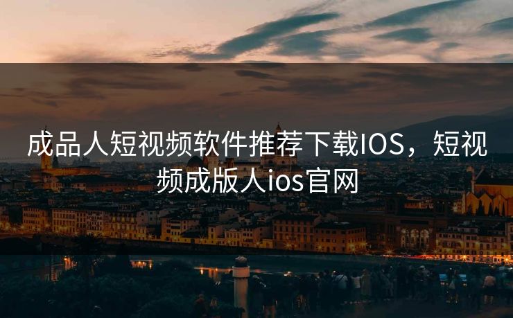 成品人短视频软件推荐下载IOS，短视频成版人ios官网