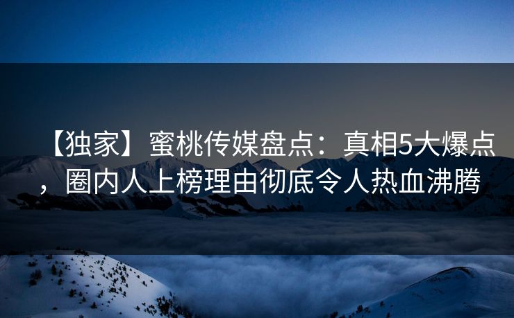 【独家】蜜桃传媒盘点：真相5大爆点，圈内人上榜理由彻底令人热血沸腾