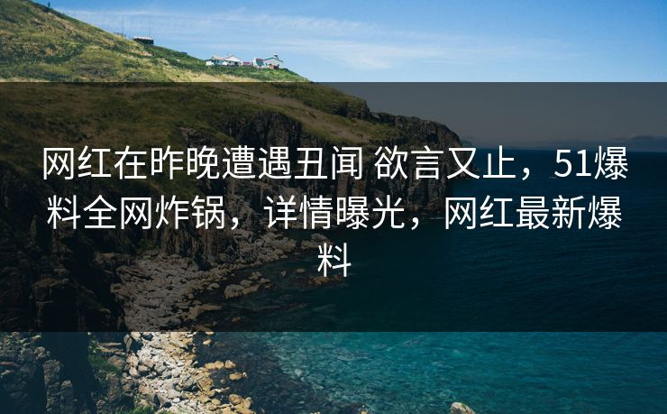 网红在昨晚遭遇丑闻 欲言又止，51爆料全网炸锅，详情曝光，网红最新爆料