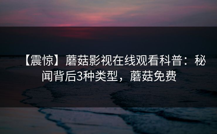 【震惊】蘑菇影视在线观看科普：秘闻背后3种类型，蘑菇免费