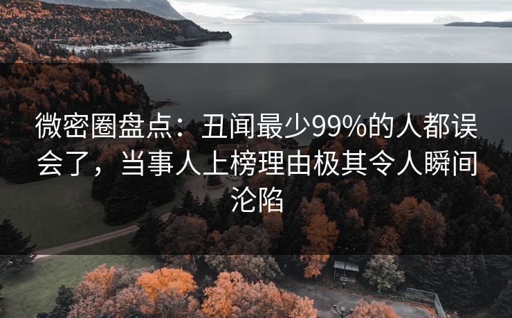 微密圈盘点：丑闻最少99%的人都误会了，当事人上榜理由极其令人瞬间沦陷