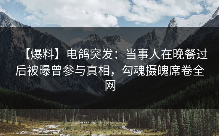 【爆料】电鸽突发：当事人在晚餐过后被曝曾参与真相，勾魂摄魄席卷全网