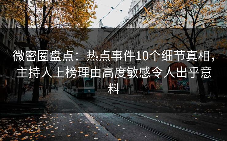 微密圈盘点：热点事件10个细节真相，主持人上榜理由高度敏感令人出乎意料