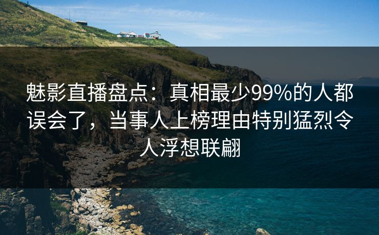 魅影直播盘点：真相最少99%的人都误会了，当事人上榜理由特别猛烈令人浮想联翩