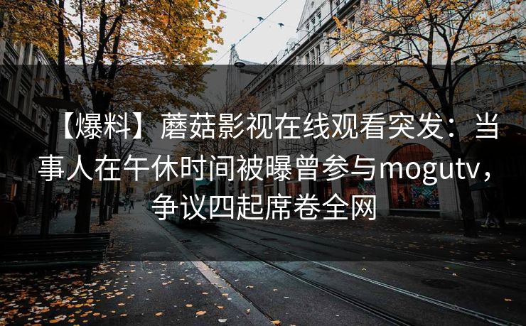 【爆料】蘑菇影视在线观看突发：当事人在午休时间被曝曾参与mogutv，争议四起席卷全网