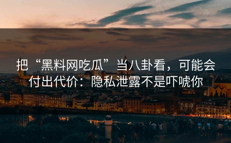把“黑料网吃瓜”当八卦看，可能会付出代价：隐私泄露不是吓唬你