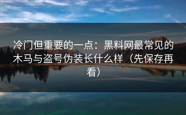 冷门但重要的一点：黑料网最常见的木马与盗号伪装长什么样（先保存再看）