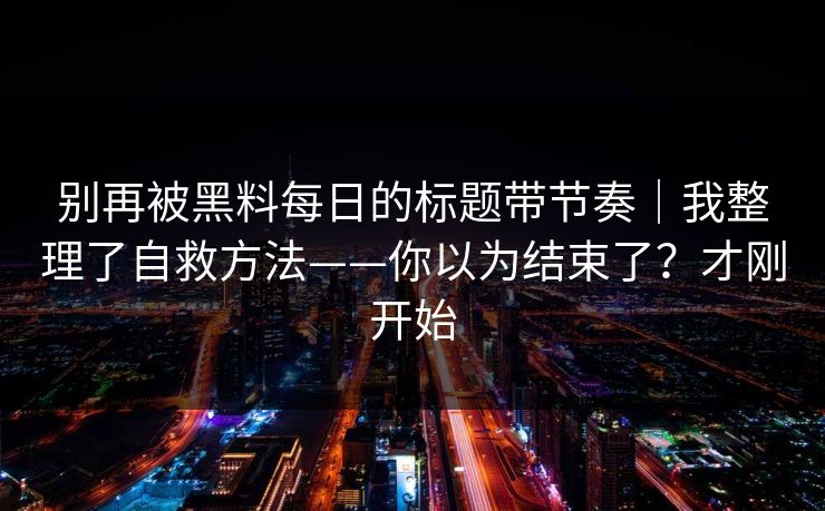 别再被黑料每日的标题带节奏｜我整理了自救方法——你以为结束了？才刚开始