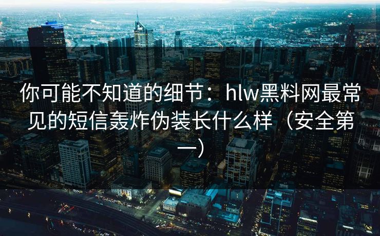 你可能不知道的细节：hlw黑料网最常见的短信轰炸伪装长什么样（安全第一）