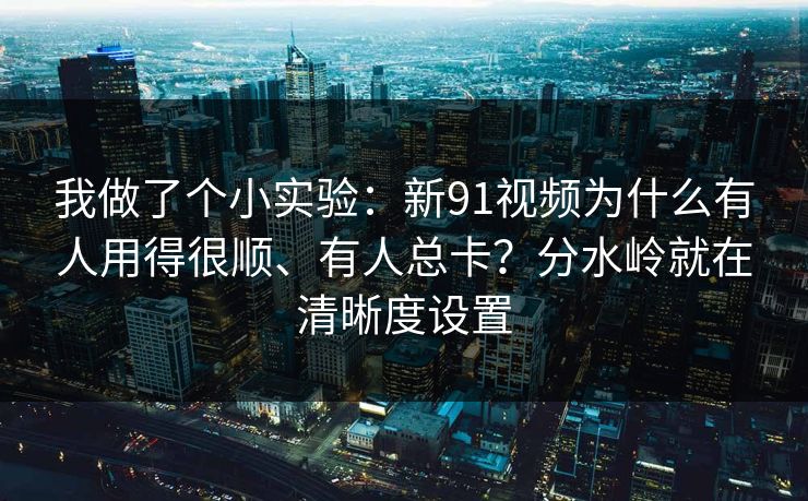 我做了个小实验:新91视频为什么有人用得很顺、有人总卡?分水岭就在清晰度设置 我做了个小实验:新91视频为什么有人用得很顺、有人总卡?分水岭就在清晰度设置