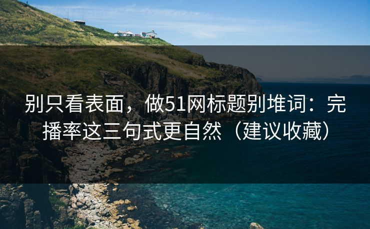 别只看表面,做51网标题别堆词:完播率这三句式更自然(建议收藏) 别只看表面,做51网标题别堆词:完播率这三句式更自然(建议收藏)