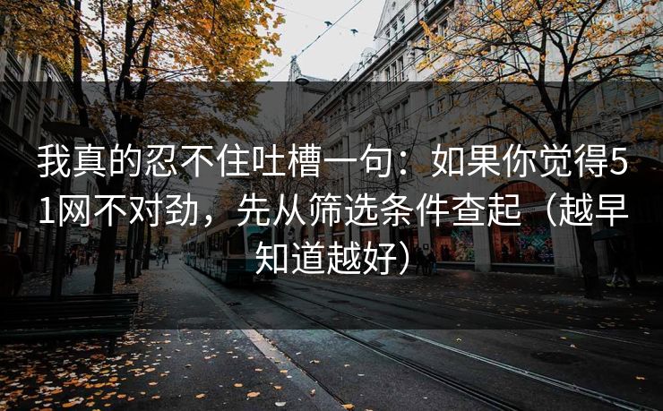 我真的忍不住吐槽一句：如果你觉得51网不对劲，先从筛选条件查起（越早知道越好）