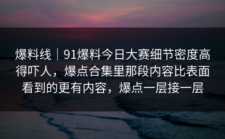 爆料线|91爆料今日大赛细节密度高得吓人,爆点合集里那段内容比表面看到的更有内容,爆点一层接一层 爆料线|91爆料今日大赛细节密度高得吓人,爆点合集里那段内容比表面看到的更有内容,爆点一层接一层