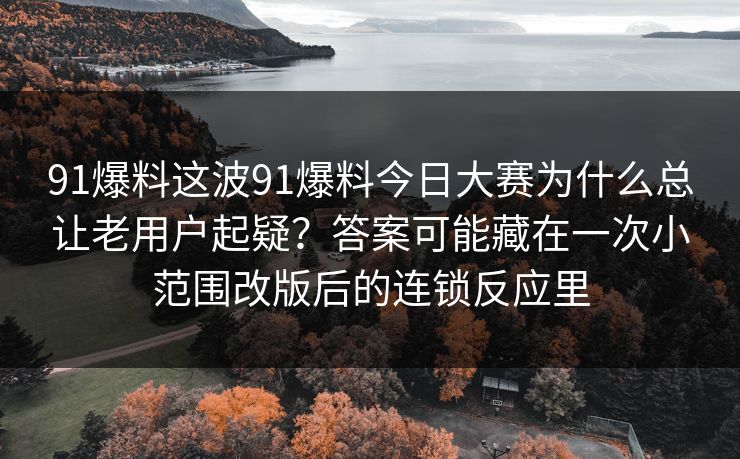 91爆料这波91爆料今日大赛为什么总让老用户起疑?答案可能藏在一次小范围改版后的连锁反应里 91爆料这波91爆料今日大赛为什么总让老用户起疑?答案可能藏在一次小范围改版后的连锁反应里